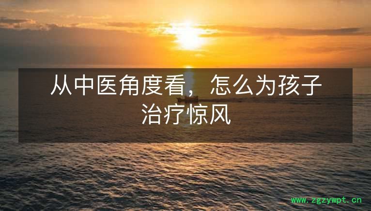 从中医角度看，怎么为孩子治疗惊风